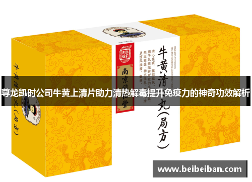 尊龙凯时公司牛黄上清片助力清热解毒提升免疫力的神奇功效解析